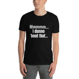I DUNNO 'BOUT THAT T-SHIRT.  Short Sleeves Unisex T-Shirt